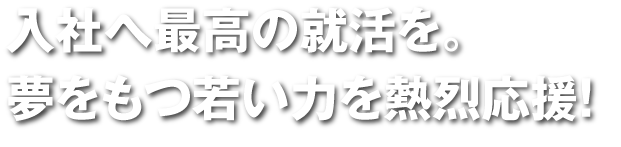 入社へ最高の就活を。夢をもつ若い力を熱烈応援！