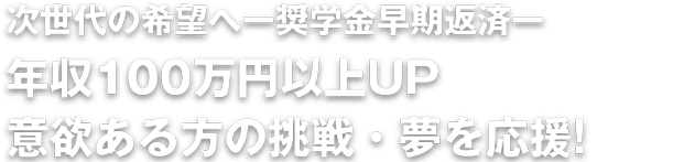 次世代の希望へー奨学金早期返済ー年収100万円以上UP 意欲ある方の挑戦・夢を応援!
